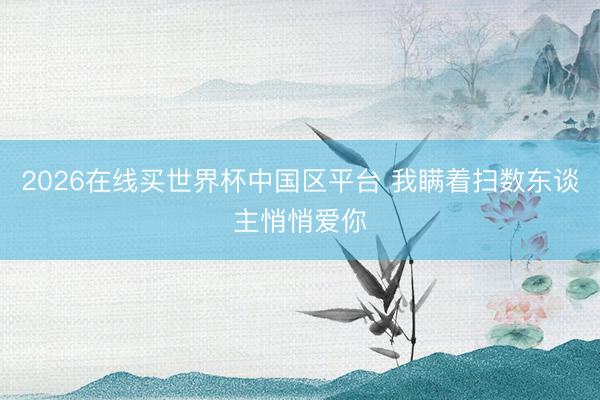 2026在线买世界杯中国区平台 我瞒着扫数东谈主悄悄爱你