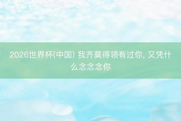 2026世界杯(中国) 我齐莫得领有过你， 又凭什么念念念你