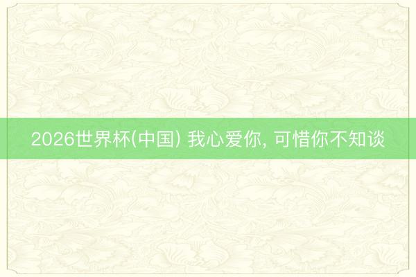 2026世界杯(中国) 我心爱你， 可惜你不知谈