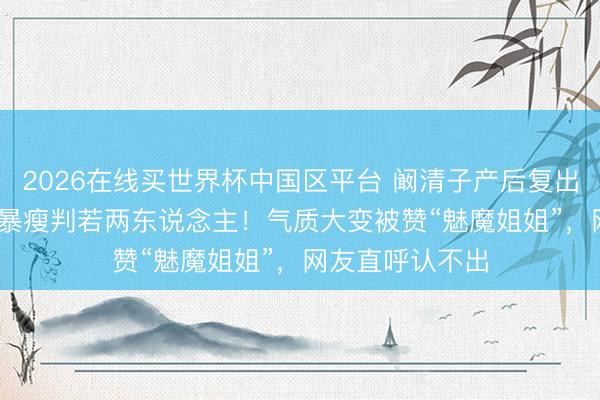 2026在线买世界杯中国区平台 阚清子产后复出《乘风2026》暴瘦判若两东说念主!气质大变被赞“魅魔姐姐”,网友直呼认不出