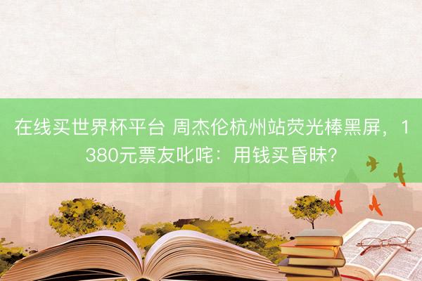 在线买世界杯平台 周杰伦杭州站荧光棒黑屏，1380元票友叱咤：用钱买昏昧？