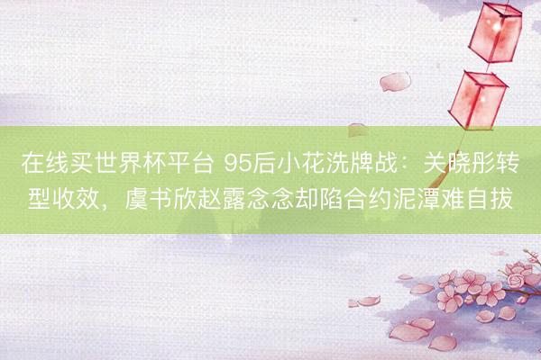 在线买世界杯平台 95后小花洗牌战：关晓彤转型收效，虞书欣赵露念念却陷合约泥潭难自拔
