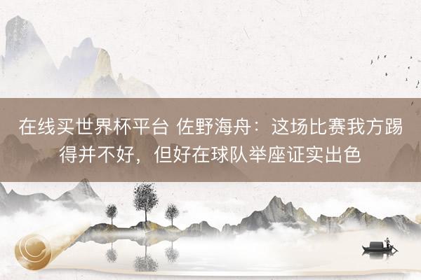 在线买世界杯平台 佐野海舟:这场比赛我方踢得并不好,但好在球队举座证实出色