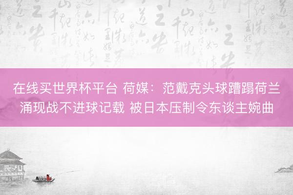 在线买世界杯平台 荷媒：范戴克头球蹧蹋荷兰涌现战不进球记载 被日本压制令东谈主婉曲