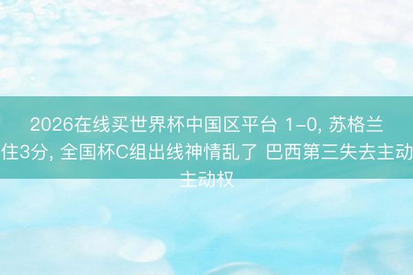 2026在线买世界杯中国区平台 1-0， 苏格兰守住3分， 全国杯C组出线神情乱了 巴西第三失去主动权