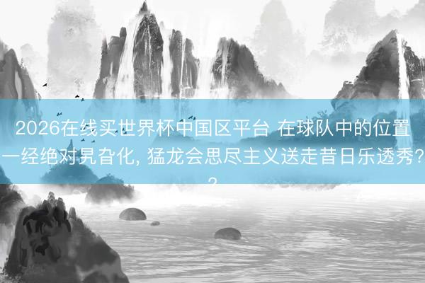 2026在线买世界杯中国区平台 在球队中的位置一经绝对旯旮化， 猛龙会思尽主义送走昔日乐透秀?