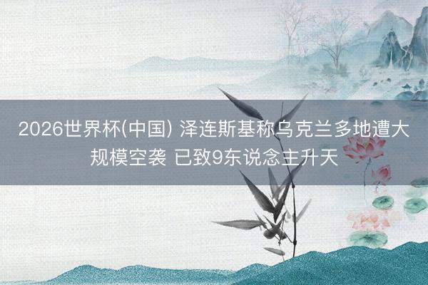 2026世界杯(中国) 泽连斯基称乌克兰多地遭大规模空袭 已致9东说念主升天