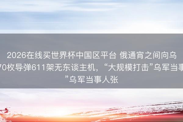 2026在线买世界杯中国区平台 俄通宵之间向乌辐射70枚导弹611架无东谈主机，“大规模打击”乌军当事人张