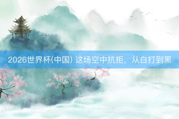2026世界杯(中国) 这场空中抗拒,从白打到黑