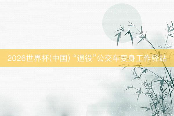 2026世界杯(中国) “退役”公交车变身工作驿站