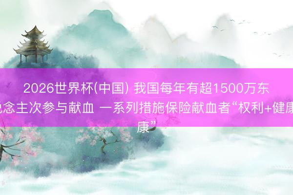 2026世界杯(中国) 我国每年有超1500万东说念主次参与献血 一系列措施保险献血者“权利+健康”