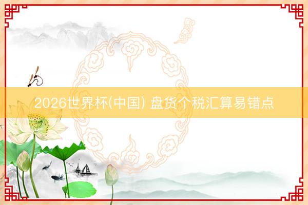 2026世界杯(中国) 盘货个税汇算易错点
