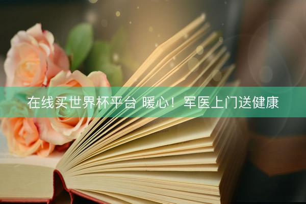 在线买世界杯平台 暖心！军医上门送健康
