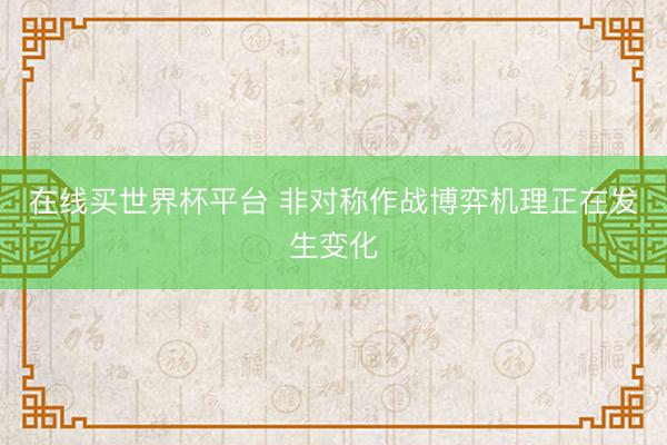 在线买世界杯平台 非对称作战博弈机理正在发生变化