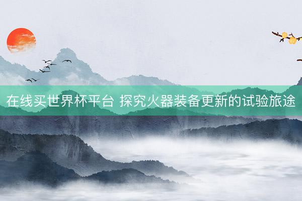 在线买世界杯平台 探究火器装备更新的试验旅途