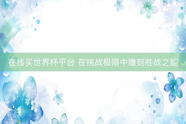 在线买世界杯平台 在挑战极限中雕刻胜战之能