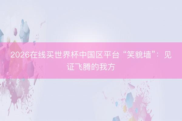 2026在线买世界杯中国区平台 “笑貌墙”：见证飞腾的我方