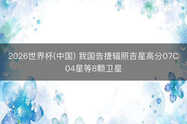 2026世界杯(中国) 我国告捷辐照吉星高分07C04星等8颗卫星