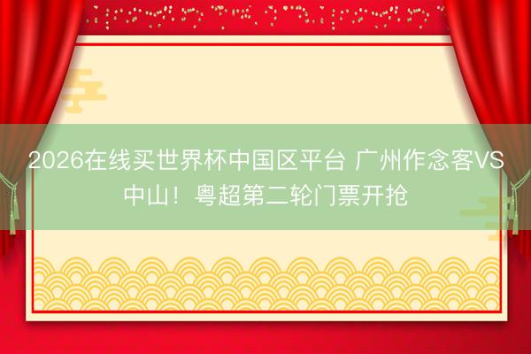 2026在线买世界杯中国区平台 广州作念客VS中山！粤超第二轮门票开抢