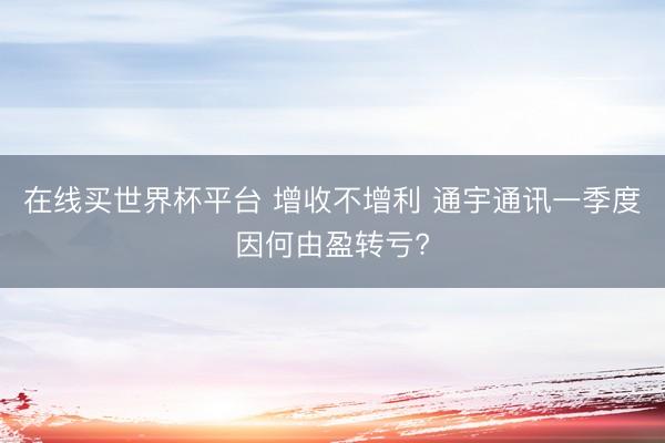 在线买世界杯平台 增收不增利 通宇通讯一季度因何由盈转亏?