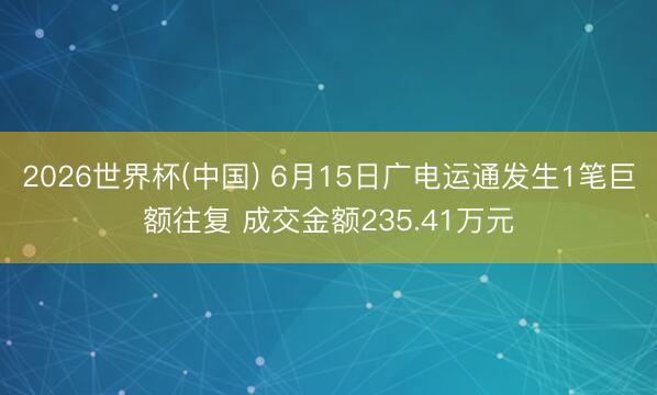 2026世界杯(中国) 6月15日广电运通发生1笔巨额往复 成交金额235.41万元