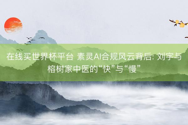 在线买世界杯平台 素灵AI合规风云背后: 刘宇与榕树家中医的“快”与“慢”