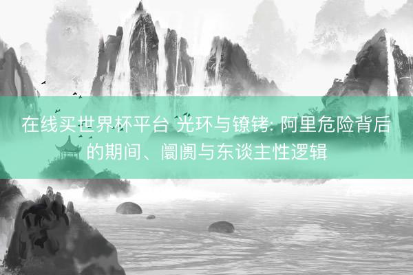 在线买世界杯平台 光环与镣铐: 阿里危险背后的期间、阛阓与东谈主性逻辑