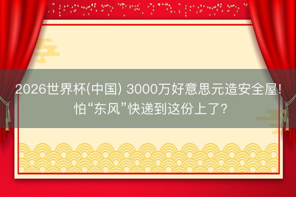 2026世界杯(中国) 3000万好意思元造安全屋! 怕“东风”快递到这份上了?