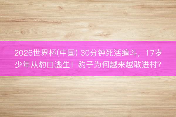 2026世界杯(中国) 30分钟死活缠斗，17岁少年从豹口逃生！豹子为何越来越敢进村？