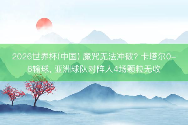 2026世界杯(中国) 魔咒无法冲破? 卡塔尔0-6输球， 亚洲球队对阵人4场颗粒无收