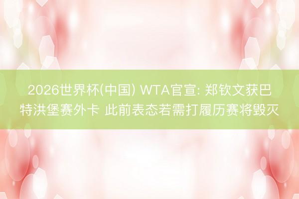 2026世界杯(中国) WTA官宣: 郑钦文获巴特洪堡赛外卡 此前表态若需打履历赛将毁灭