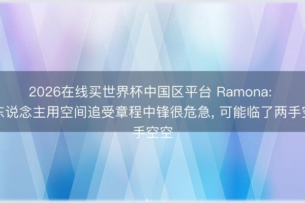 2026在线买世界杯中国区平台 Ramona: 湖东说念主用空间追受章程中锋很危急， 可能临了两手空空