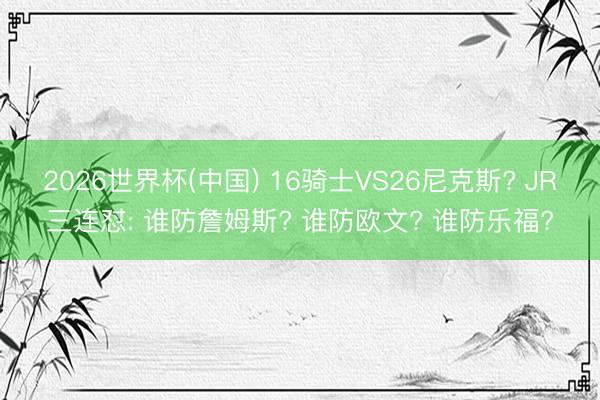 2026世界杯(中国) 16骑士VS26尼克斯? JR三连怼: 谁防詹姆斯? 谁防欧文? 谁防乐福?