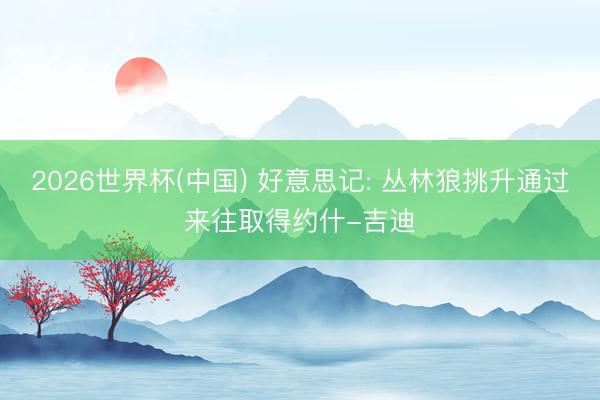 2026世界杯(中国) 好意思记: 丛林狼挑升通过来往取得约什-吉迪