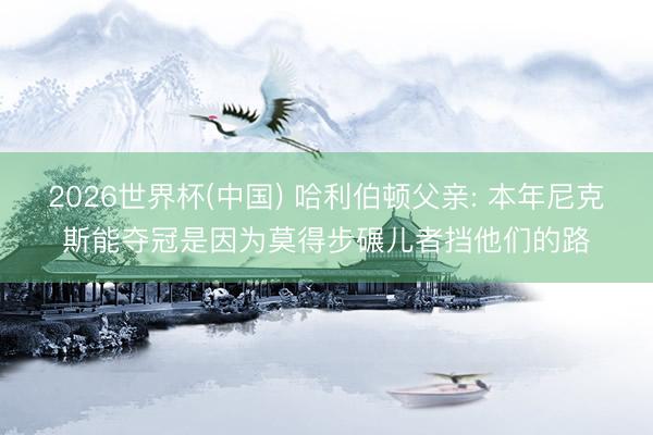 2026世界杯(中国) 哈利伯顿父亲: 本年尼克斯能夺冠是因为莫得步碾儿者挡他们的路