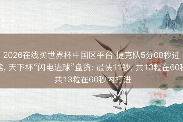 2026在线买世界杯中国区平台 捷克队5分08秒进球不算啥, 天下杯“闪电进球”盘货: 最快11秒, 共13粒在60秒内打进