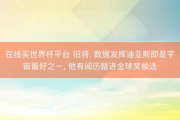 在线买世界杯平台 旧将: 数据发挥迪亚斯即是宇宙最好之一, 他有阅历踏进金球奖候选