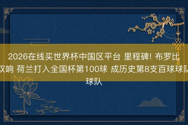 2026在线买世界杯中国区平台 里程碑! 布罗比双响 荷兰打入全国杯第100球 成历史第8支百球球队