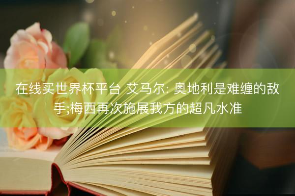 在线买世界杯平台 艾马尔: 奥地利是难缠的敌手;梅西再次施展我方的超凡水准